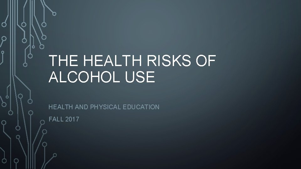 THE HEALTH RISKS OF ALCOHOL USE HEALTH AND PHYSICAL EDUCATION FALL 2017 