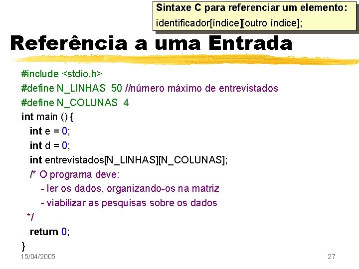 Sintaxe C para referenciar um elemento: identificador[índice][outro índice]; Referência a uma Entrada #include <stdio.