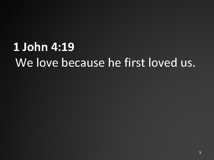 1 John 4: 19 We love because he first loved us. 5 