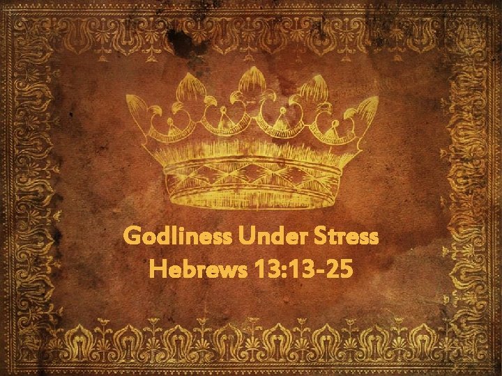 Godliness Under Stress Hebrews 13: 13 -25 