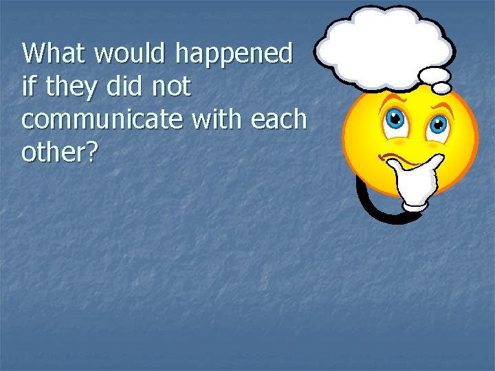 What would happened if they did not communicate with each other? 