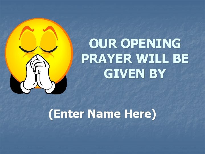 OUR OPENING PRAYER WILL BE GIVEN BY (Enter Name Here) 