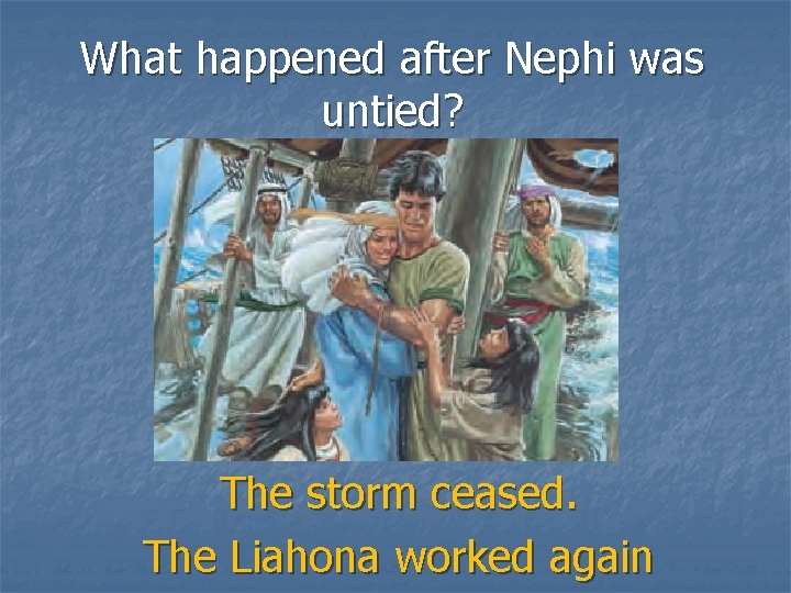 What happened after Nephi was untied? The storm ceased. The Liahona worked again 