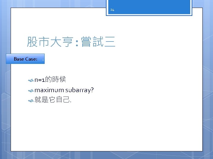 24 股市大亨: 嘗試三 Base Case: n=1的時候 maximum subarray? 就是它自己. 