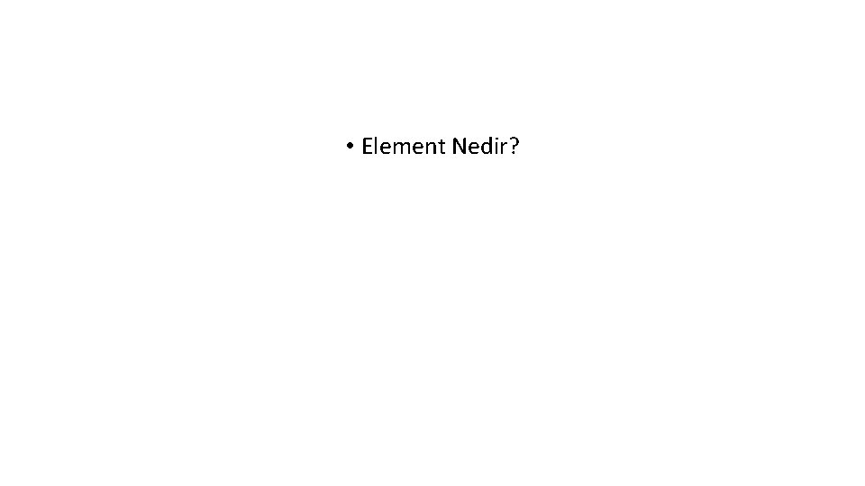 • Element Nedir? • Element Nedir?