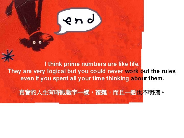 I think prime numbers are like life. They are very logical but you could