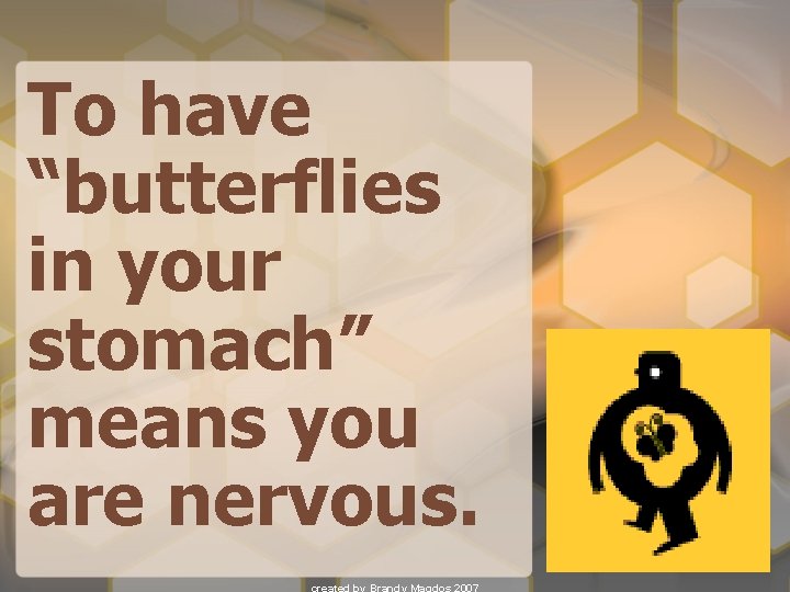 To have “butterflies in your stomach” means you are nervous. 