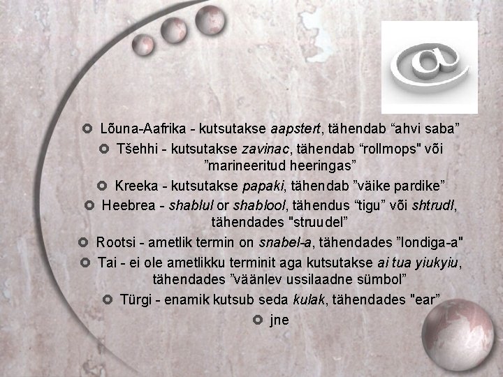 @ Lõuna-Aafrika - kutsutakse aapstert, tähendab “ahvi saba” Tšehhi - kutsutakse zavinac, tähendab “rollmops"