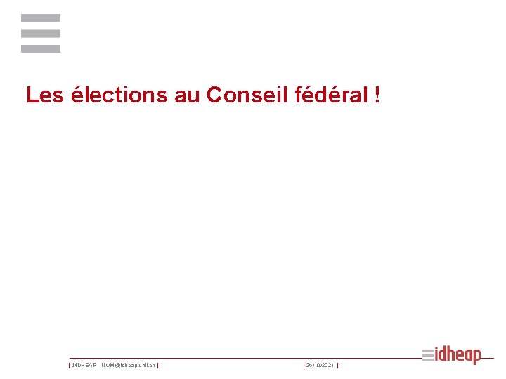 Les élections au Conseil fédéral ! | ©IDHEAP - NOM@idheap. unil. ch | |