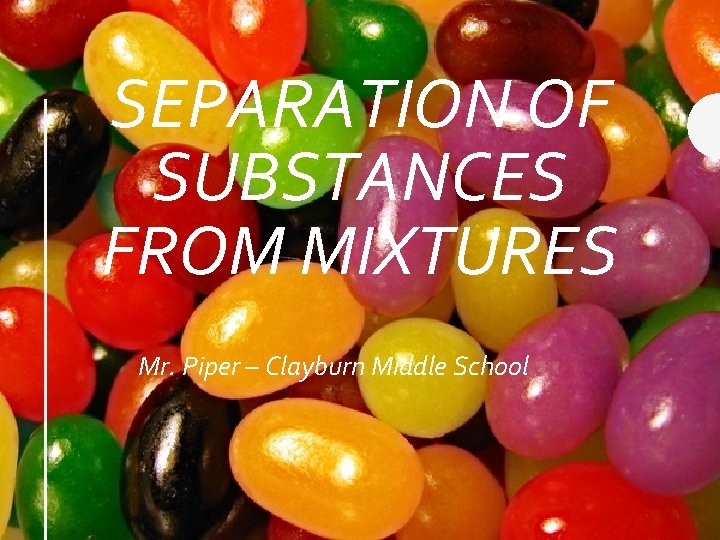 SEPARATION OF SUBSTANCES FROM MIXTURES Mr. Piper – Clayburn Middle School 