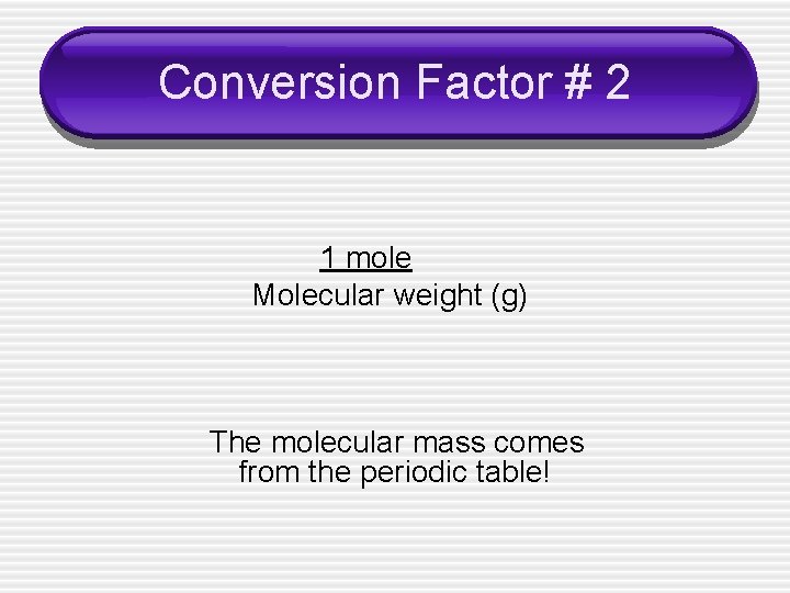Conversion Factor # 2 1 mole Molecular weight (g) The molecular mass comes from