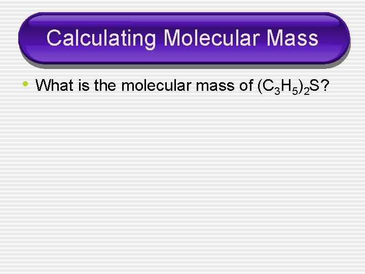 Calculating Molecular Mass • What is the molecular mass of (C 3 H 5)2
