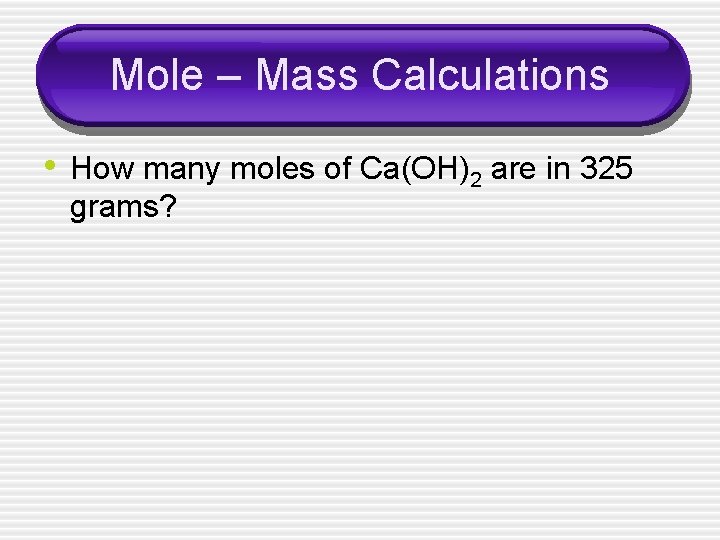 Mole – Mass Calculations • How many moles of Ca(OH)2 are in 325 grams?