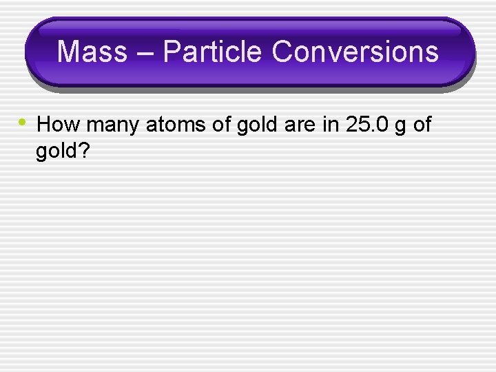 Mass – Particle Conversions • How many atoms of gold are in 25. 0