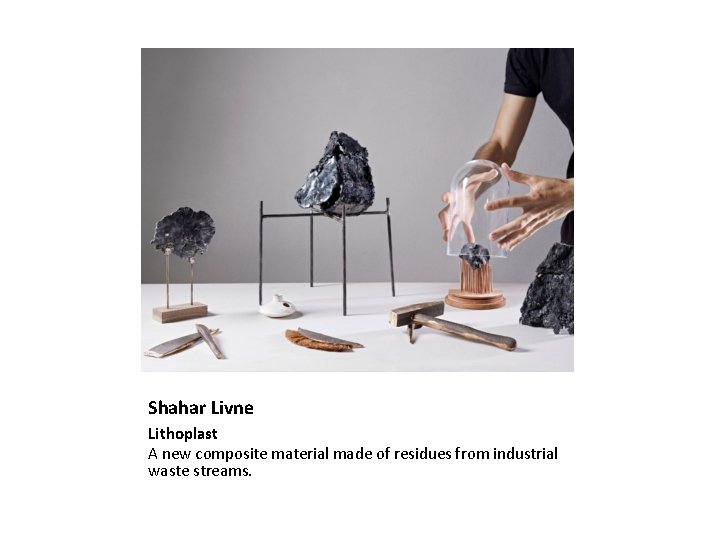 Shahar Livne Lithoplast A new composite material made of residues from industrial waste streams.