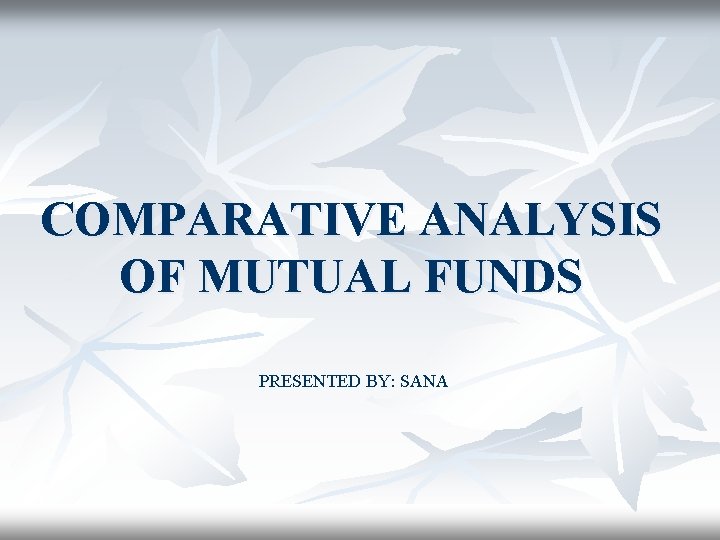 COMPARATIVE ANALYSIS OF MUTUAL FUNDS PRESENTED BY: SANA 