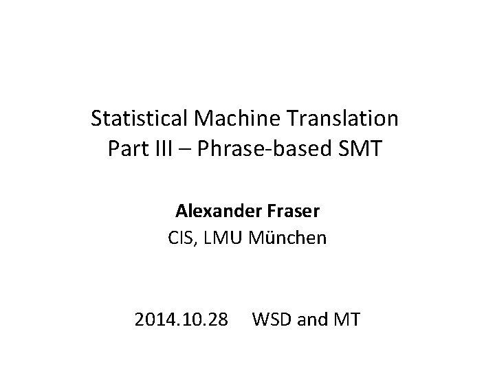 Statistical Machine Translation Part III – Phrase-based SMT Alexander Fraser CIS, LMU München 2014.