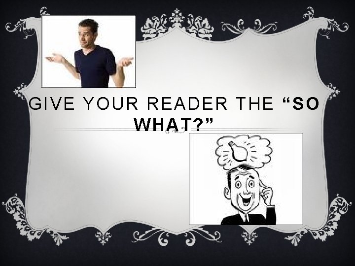 GIVE YOUR READER THE “SO WHAT? ” 