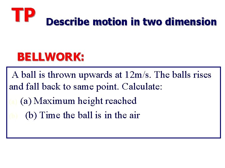 TP Describe motion in two dimension BELLWORK: A ball is thrown upwards at 12