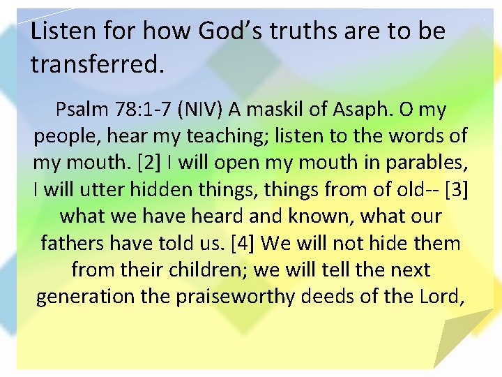 Listen for how God’s truths are to be transferred. Psalm 78: 1 -7 (NIV)