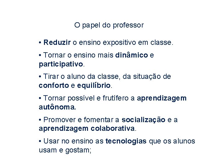 O papel do professor • Reduzir o ensino expositivo em classe. • Tornar o