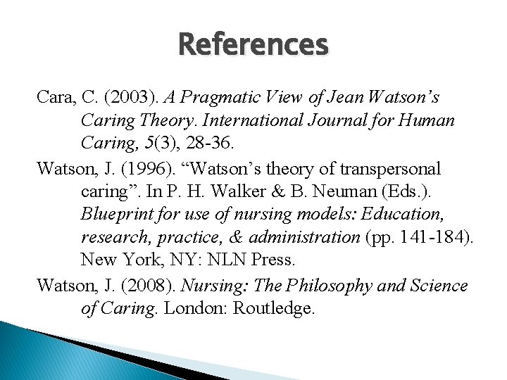 References Cara, C. (2003). A Pragmatic View of Jean Watson’s Caring Theory. International Journal References Cara, C. (2003). A Pragmatic View of Jean Watson’s Caring Theory. International Journal