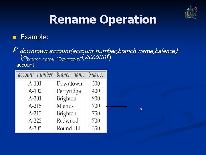 Rename Operation n Example: downtown-account(account-number, branch-name, balance) ( branch-name=“Downtown”(account) account ? Rename Operation n Example: downtown-account(account-number, branch-name, balance) ( branch-name=“Downtown”(account) account ?