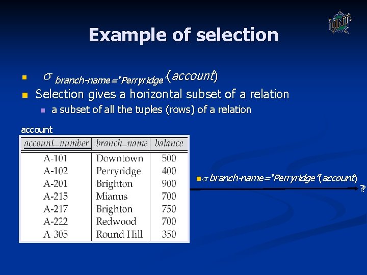 Example of selection n n branch-name=“Perryridge”(account) Selection gives a horizontal subset of a relation Example of selection n n branch-name=“Perryridge”(account) Selection gives a horizontal subset of a relation