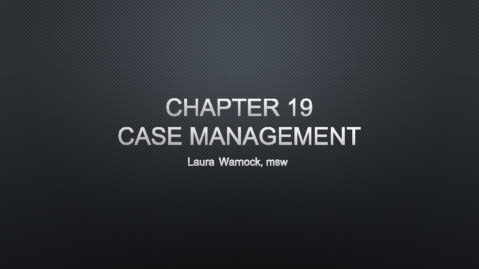 CHAPTER 19 CASE MANAGEMENT LAURA WARNOCK, MSW CHAPTER 19 CASE MANAGEMENT LAURA WARNOCK, MSW