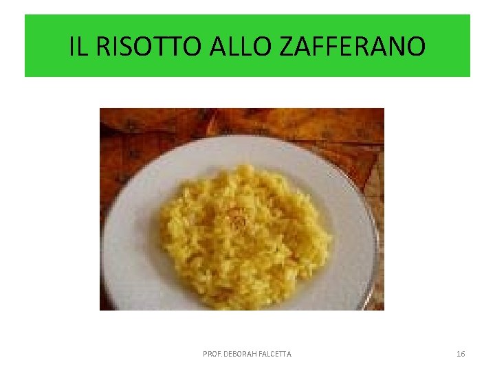 IL RISOTTO ALLO ZAFFERANO PROF. DEBORAH FALCETTA 16 