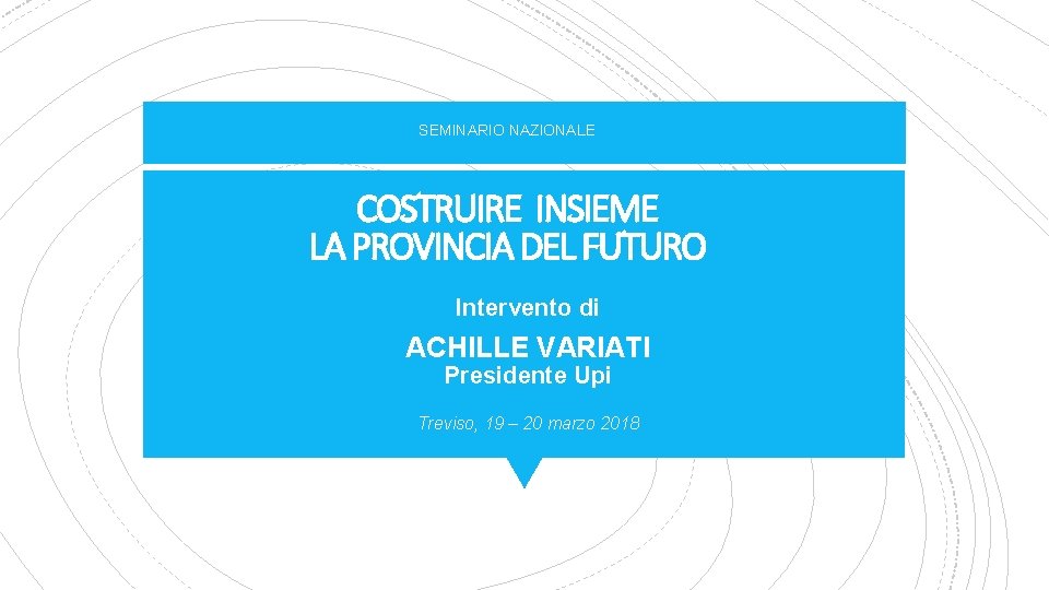 SEMINARIO NAZIONALE COSTRUIRE INSIEME LA PROVINCIA DEL FUTURO Intervento di ACHILLE VARIATI Presidente Upi