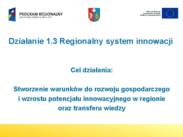 UNIA EUROPEJSKI FUNDUSZ ROZWOJU REGIONALNEGO Działanie 1. 3 Regionalny system innowacji Cel działania: Stworzenie UNIA EUROPEJSKI FUNDUSZ ROZWOJU REGIONALNEGO Działanie 1. 3 Regionalny system innowacji Cel działania: Stworzenie