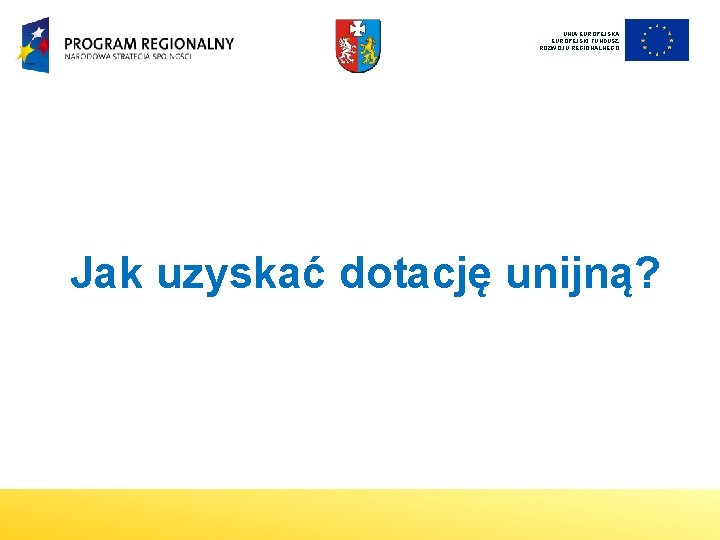 UNIA EUROPEJSKI FUNDUSZ ROZWOJU REGIONALNEGO Jak uzyskać dotację unijną? 