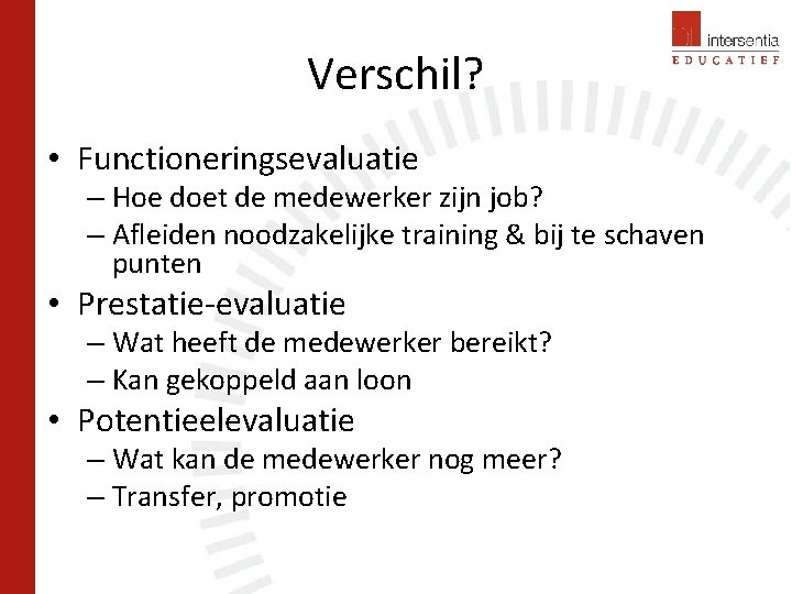 Verschil? • Functioneringsevaluatie – Hoe doet de medewerker zijn job? – Afleiden noodzakelijke training