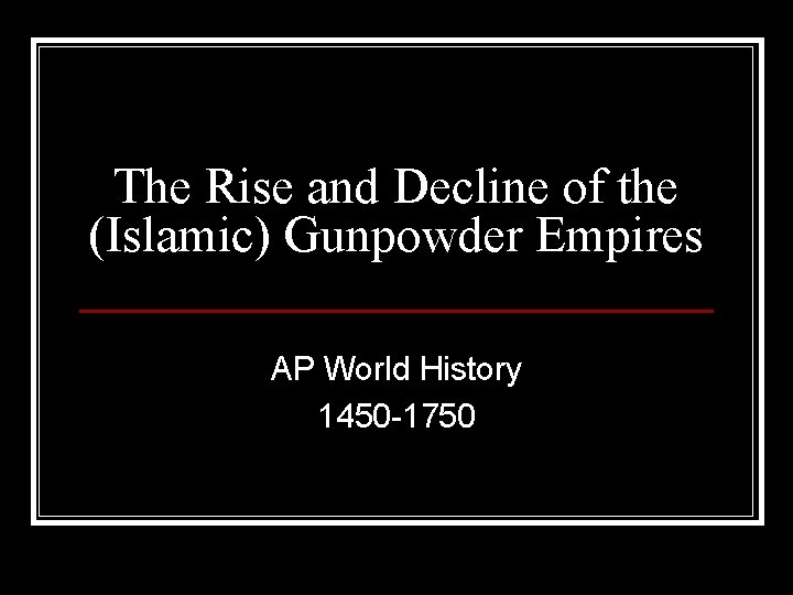 The Rise and Decline of the (Islamic) Gunpowder Empires AP World History 1450 -1750