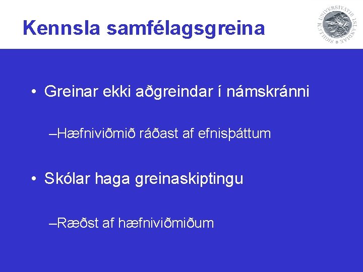 Kennsla samfélagsgreina • Greinar ekki aðgreindar í námskránni –Hæfniviðmið ráðast af efnisþáttum • Skólar