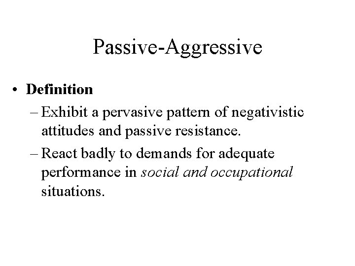 Passive-Aggressive • Definition – Exhibit a pervasive pattern of negativistic attitudes and passive resistance.