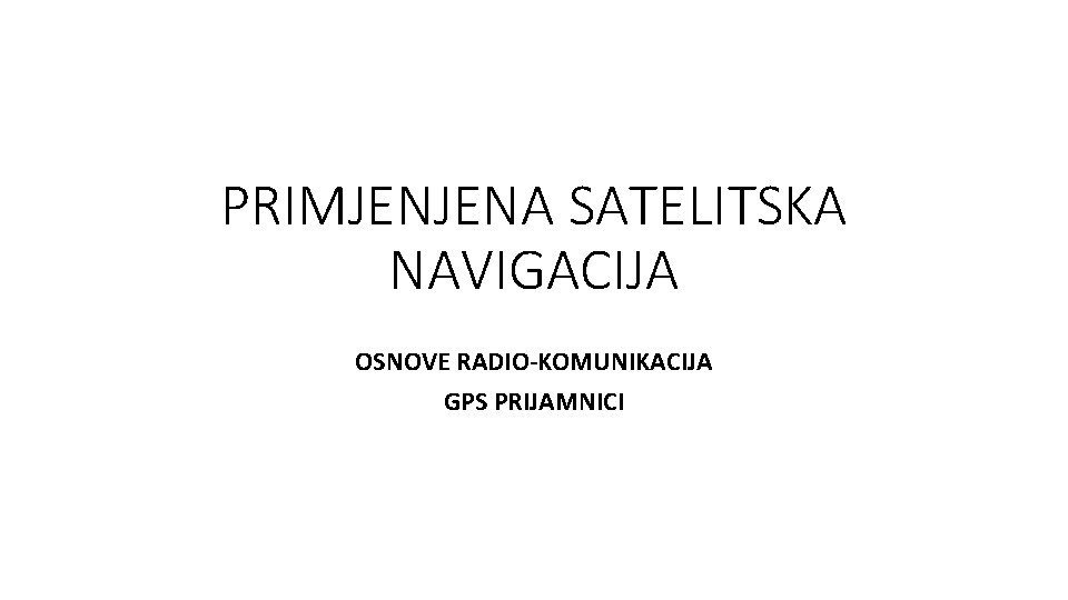 PRIMJENJENA SATELITSKA NAVIGACIJA OSNOVE RADIO-KOMUNIKACIJA GPS PRIJAMNICI 