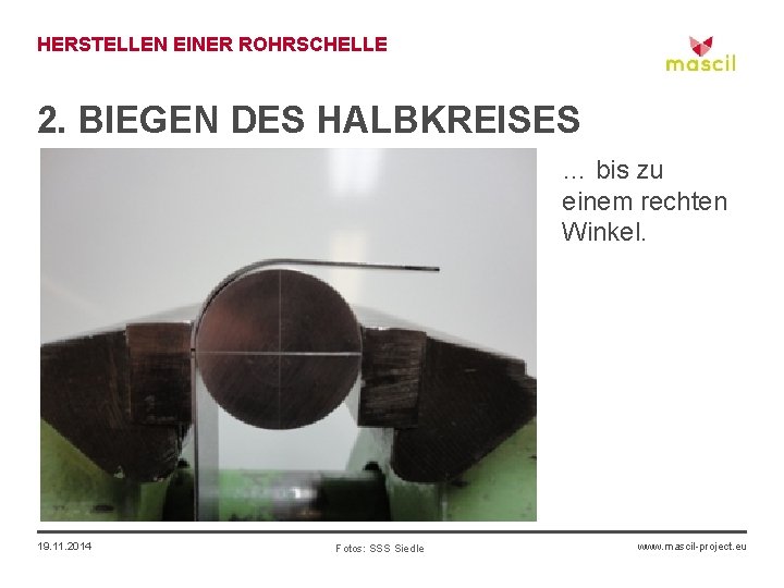 HERSTELLEN EINER ROHRSCHELLE 2. BIEGEN DES HALBKREISES … bis zu einem rechten Winkel. 19.