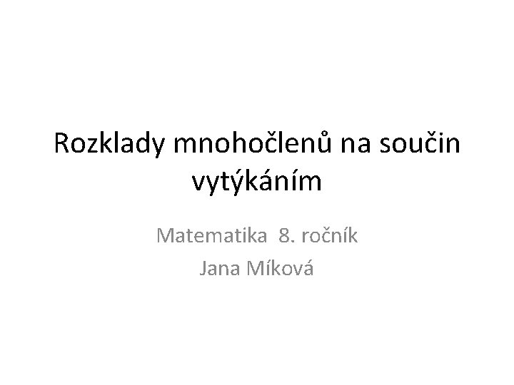 Rozklady mnohočlenů na součin vytýkáním Matematika 8. ročník Jana Míková 