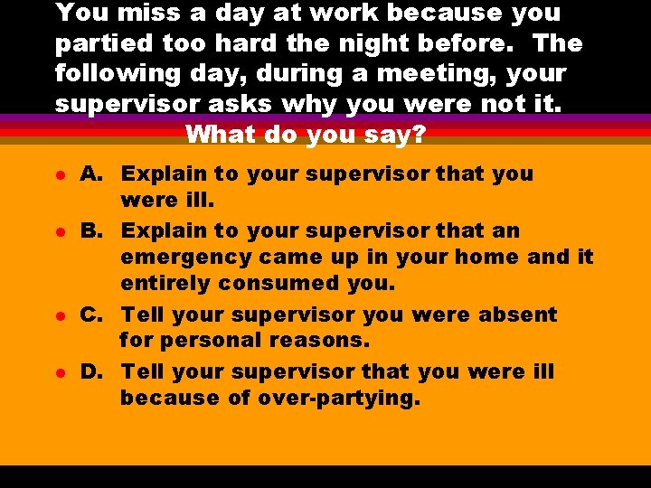 You miss a day at work because you partied too hard the night before. You miss a day at work because you partied too hard the night before.