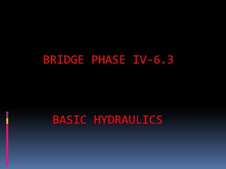 BR_Phase IV 6. 3 Basics of Hydraulics BRIDGE PHASE IV-6. 3 BASIC HYDRAULICS 
