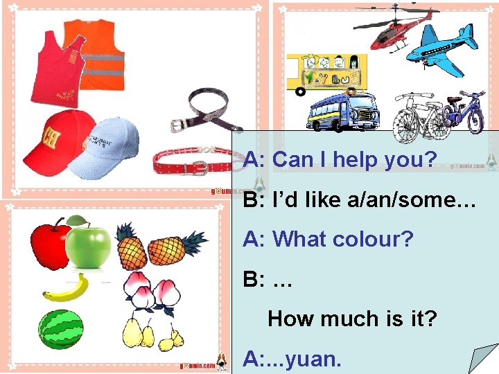 A: Can I help you? B: I’d like a/an/some… A: What colour? B: …