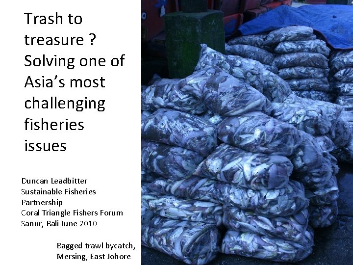 Trash to treasure ? Solving one of Asia’s most challenging fisheries issues Duncan Leadbitter