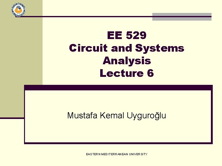 EE 529 Circuit and Systems Analysis Lecture 6 Mustafa Kemal Uyguroğlu EASTERN MEDITERRANEAN UNIVERSITY