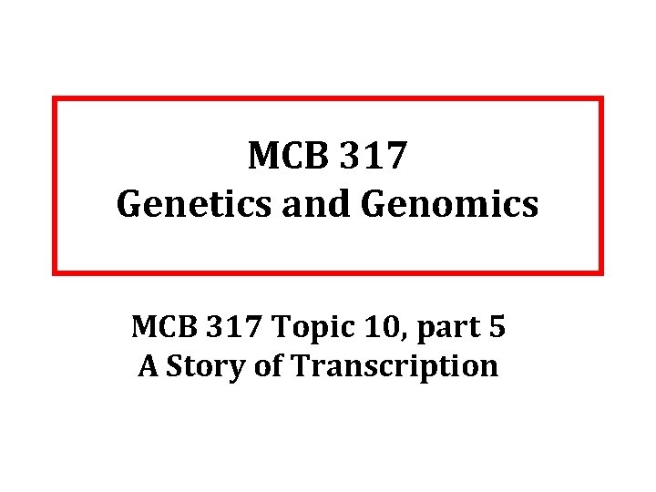 MCB 317 Genetics and Genomics MCB 317 Topic 10, part 5 A Story of