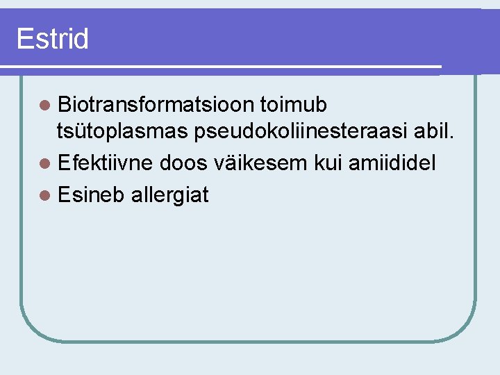 Estrid l Biotransformatsioon toimub tsütoplasmas pseudokoliinesteraasi abil. l Efektiivne doos väikesem kui amiididel l