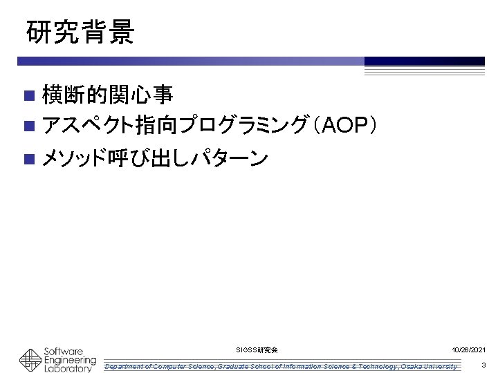 研究背景 n 横断的関心事 n アスペクト指向プログラミング(AOP) n メソッド呼び出しパターン SIGSS研究会 10/26/2021 Department of Computer Science, Graduate 研究背景 n 横断的関心事 n アスペクト指向プログラミング(AOP) n メソッド呼び出しパターン SIGSS研究会 10/26/2021 Department of Computer Science, Graduate