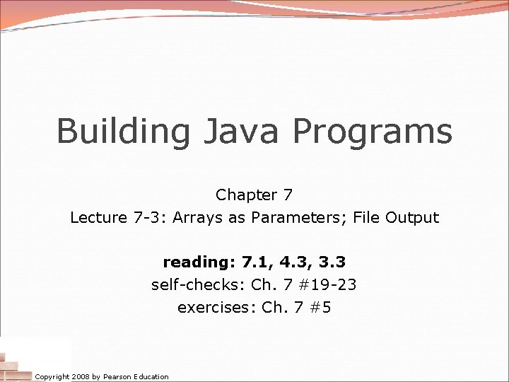 Building Java Programs Chapter 7 Lecture 7 -3: Arrays as Parameters; File Output reading: