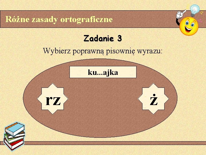 Różne zasady ortograficzne Zadanie 3 Wybierz poprawną pisownię wyrazu: ku. . . ajka rz